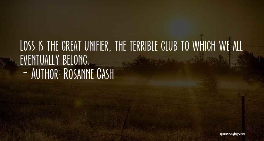 Rosanne Cash Quotes: Loss Is The Great Unifier, The Terrible Club To Which We All Eventually Belong.