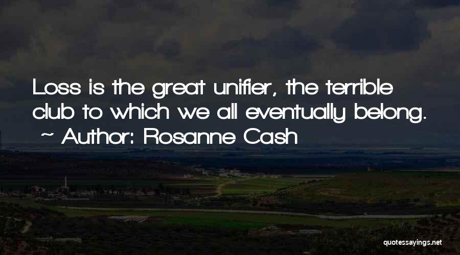 Rosanne Cash Quotes: Loss Is The Great Unifier, The Terrible Club To Which We All Eventually Belong.