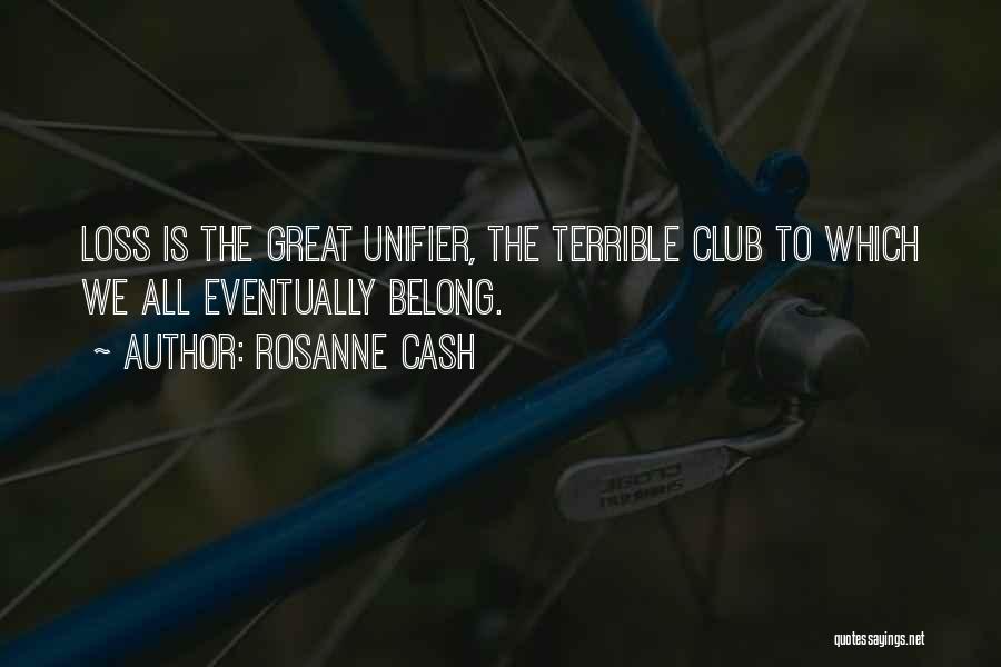 Rosanne Cash Quotes: Loss Is The Great Unifier, The Terrible Club To Which We All Eventually Belong.