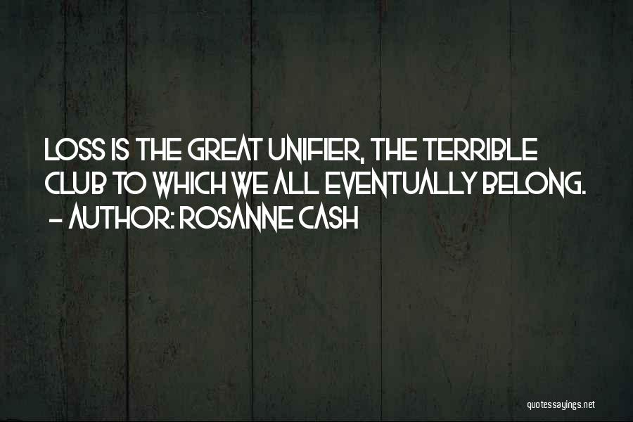 Rosanne Cash Quotes: Loss Is The Great Unifier, The Terrible Club To Which We All Eventually Belong.