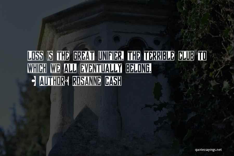 Rosanne Cash Quotes: Loss Is The Great Unifier, The Terrible Club To Which We All Eventually Belong.