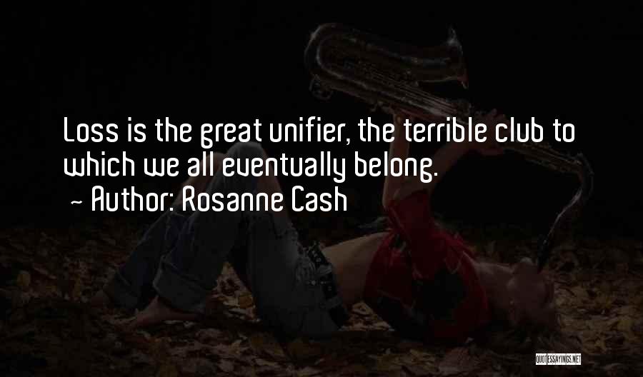 Rosanne Cash Quotes: Loss Is The Great Unifier, The Terrible Club To Which We All Eventually Belong.