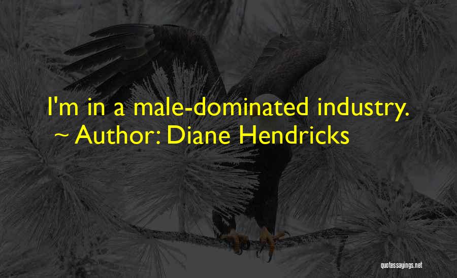 Diane Hendricks Quotes: I'm In A Male-dominated Industry.