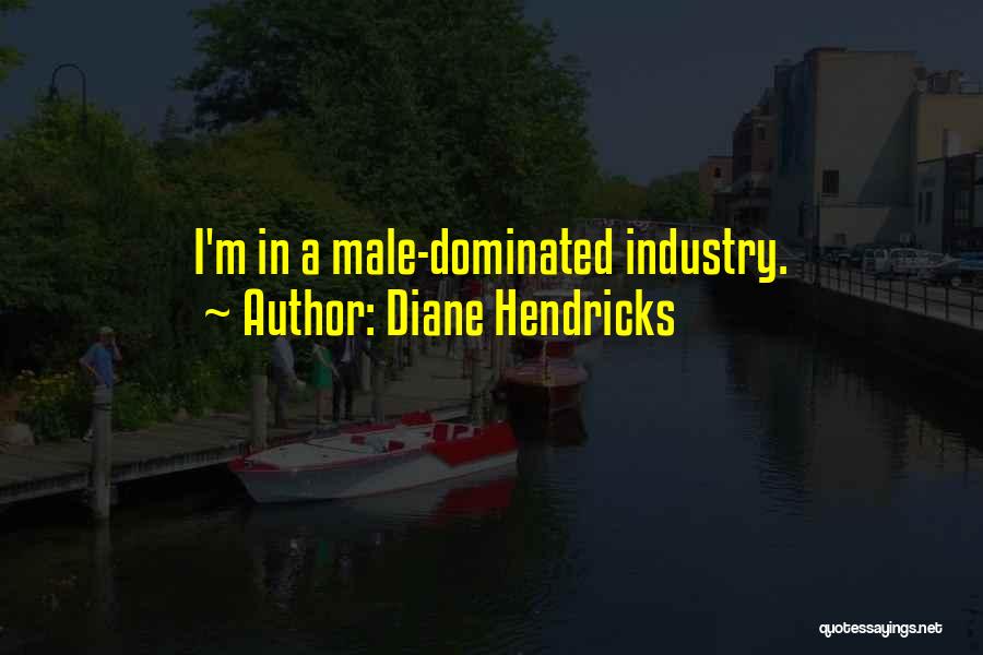 Diane Hendricks Quotes: I'm In A Male-dominated Industry.