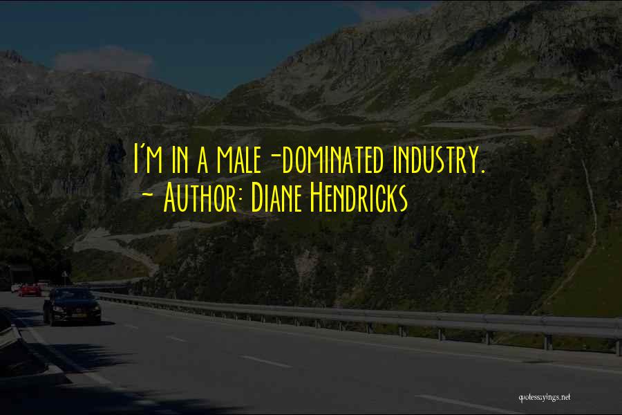 Diane Hendricks Quotes: I'm In A Male-dominated Industry.