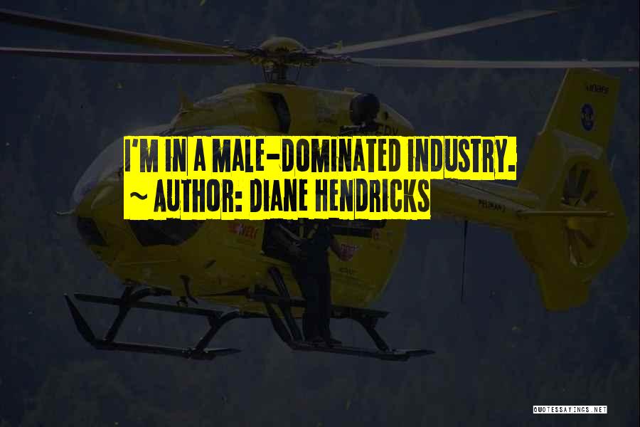 Diane Hendricks Quotes: I'm In A Male-dominated Industry.