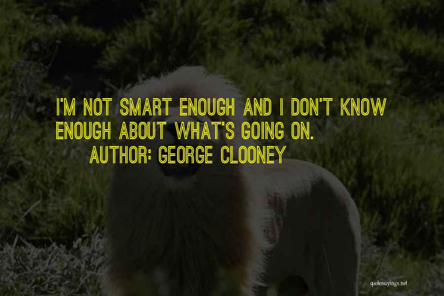 George Clooney Quotes: I'm Not Smart Enough And I Don't Know Enough About What's Going On.