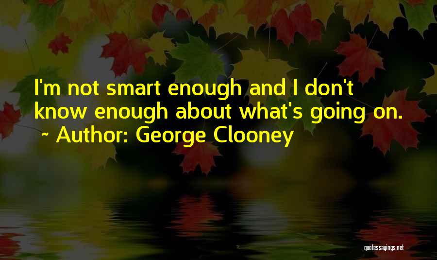 George Clooney Quotes: I'm Not Smart Enough And I Don't Know Enough About What's Going On.