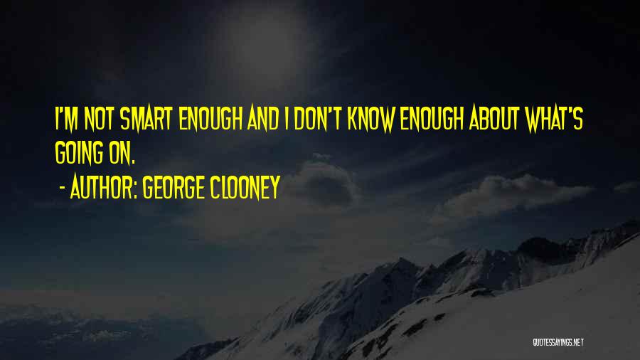 George Clooney Quotes: I'm Not Smart Enough And I Don't Know Enough About What's Going On.