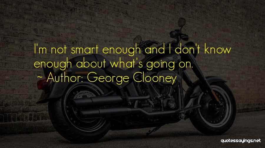 George Clooney Quotes: I'm Not Smart Enough And I Don't Know Enough About What's Going On.