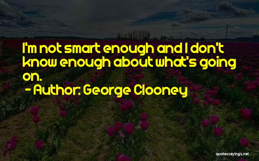 George Clooney Quotes: I'm Not Smart Enough And I Don't Know Enough About What's Going On.