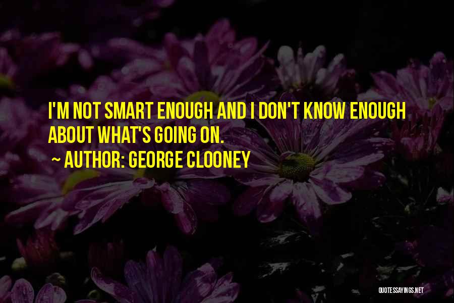 George Clooney Quotes: I'm Not Smart Enough And I Don't Know Enough About What's Going On.