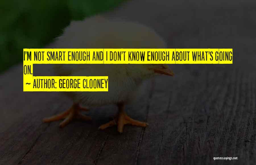 George Clooney Quotes: I'm Not Smart Enough And I Don't Know Enough About What's Going On.