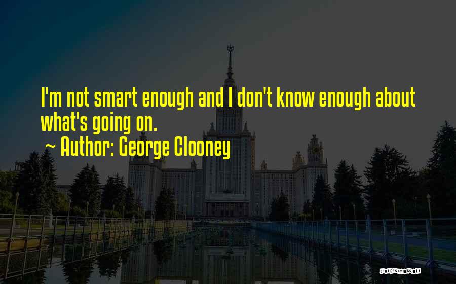 George Clooney Quotes: I'm Not Smart Enough And I Don't Know Enough About What's Going On.
