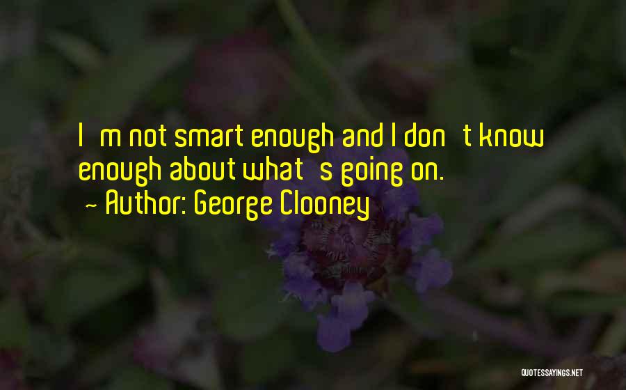 George Clooney Quotes: I'm Not Smart Enough And I Don't Know Enough About What's Going On.