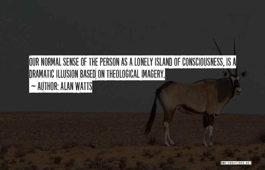 Alan Watts Quotes: Our Normal Sense Of The Person As A Lonely Island Of Consciousness, Is A Dramatic Illusion Based On Theological Imagery.