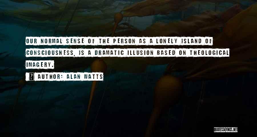 Alan Watts Quotes: Our Normal Sense Of The Person As A Lonely Island Of Consciousness, Is A Dramatic Illusion Based On Theological Imagery.