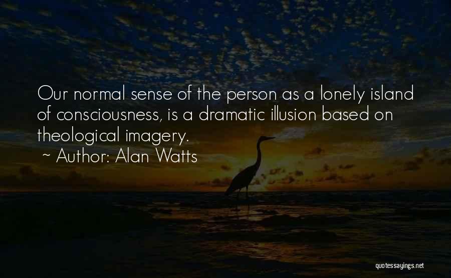 Alan Watts Quotes: Our Normal Sense Of The Person As A Lonely Island Of Consciousness, Is A Dramatic Illusion Based On Theological Imagery.