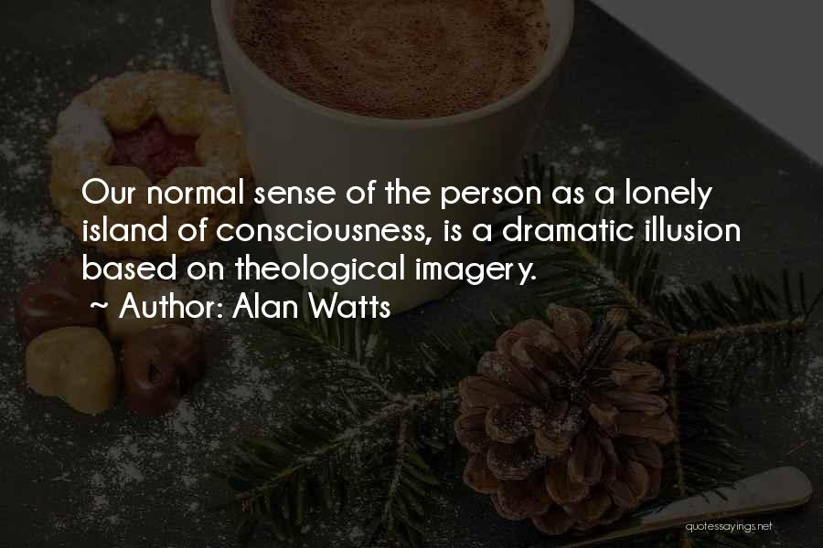 Alan Watts Quotes: Our Normal Sense Of The Person As A Lonely Island Of Consciousness, Is A Dramatic Illusion Based On Theological Imagery.