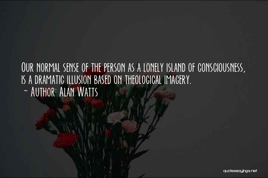 Alan Watts Quotes: Our Normal Sense Of The Person As A Lonely Island Of Consciousness, Is A Dramatic Illusion Based On Theological Imagery.