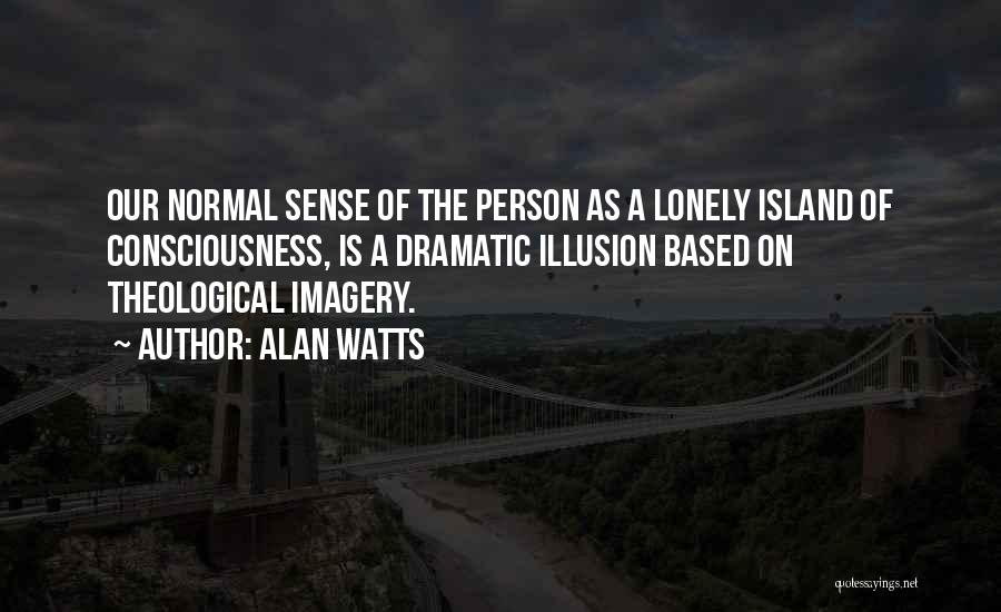 Alan Watts Quotes: Our Normal Sense Of The Person As A Lonely Island Of Consciousness, Is A Dramatic Illusion Based On Theological Imagery.