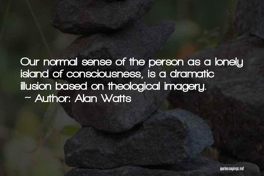 Alan Watts Quotes: Our Normal Sense Of The Person As A Lonely Island Of Consciousness, Is A Dramatic Illusion Based On Theological Imagery.