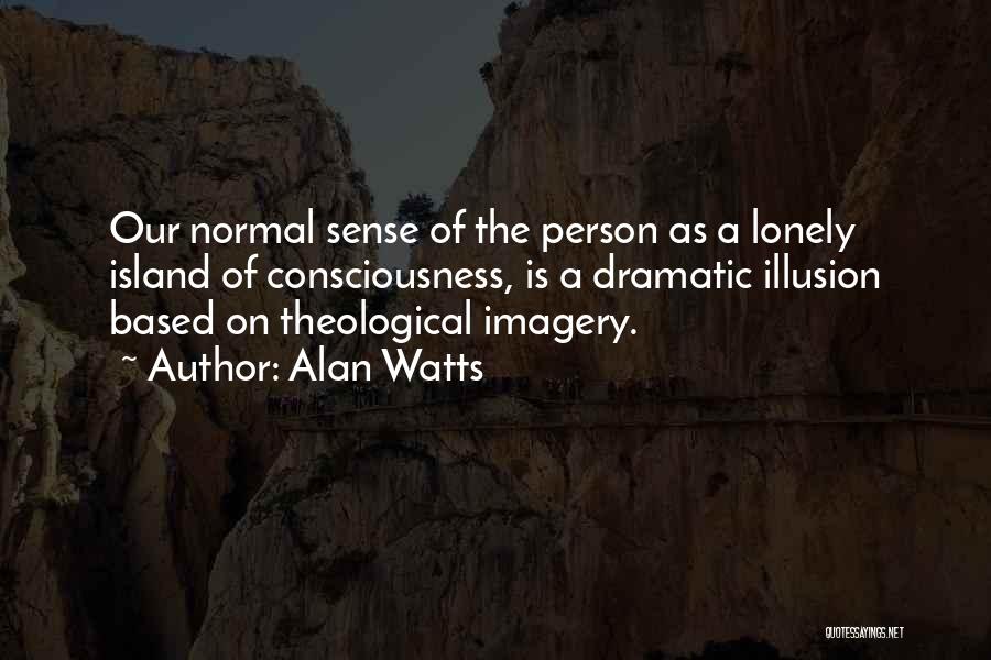 Alan Watts Quotes: Our Normal Sense Of The Person As A Lonely Island Of Consciousness, Is A Dramatic Illusion Based On Theological Imagery.