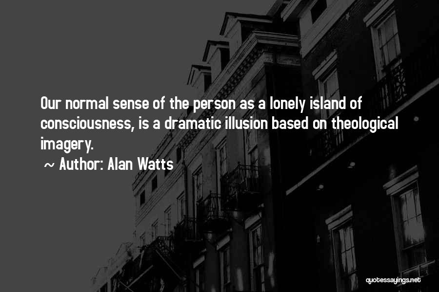 Alan Watts Quotes: Our Normal Sense Of The Person As A Lonely Island Of Consciousness, Is A Dramatic Illusion Based On Theological Imagery.