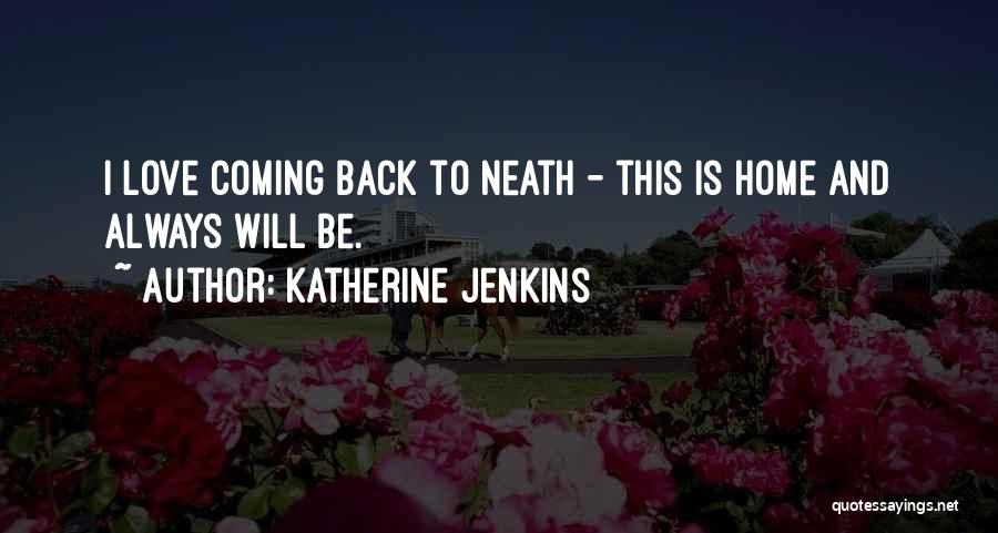 Katherine Jenkins Quotes: I Love Coming Back To Neath - This Is Home And Always Will Be.