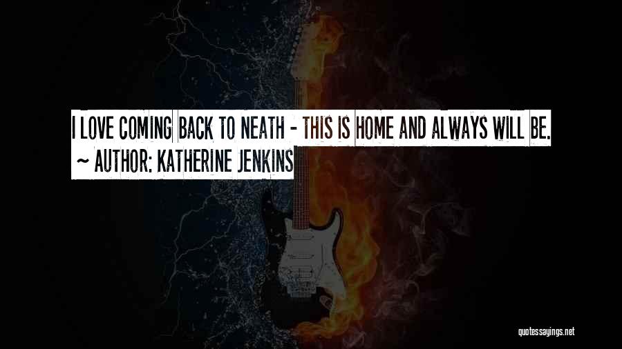 Katherine Jenkins Quotes: I Love Coming Back To Neath - This Is Home And Always Will Be.