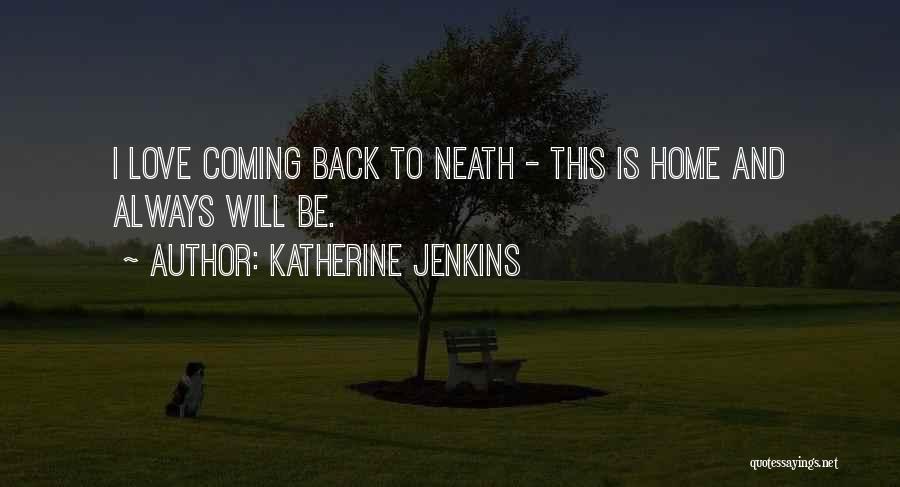 Katherine Jenkins Quotes: I Love Coming Back To Neath - This Is Home And Always Will Be.