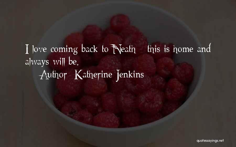 Katherine Jenkins Quotes: I Love Coming Back To Neath - This Is Home And Always Will Be.