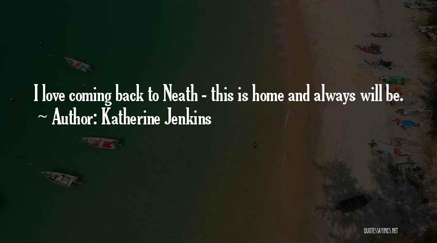 Katherine Jenkins Quotes: I Love Coming Back To Neath - This Is Home And Always Will Be.