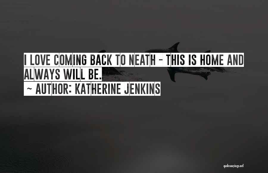 Katherine Jenkins Quotes: I Love Coming Back To Neath - This Is Home And Always Will Be.