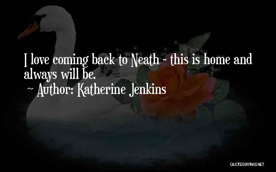 Katherine Jenkins Quotes: I Love Coming Back To Neath - This Is Home And Always Will Be.