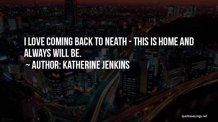 Katherine Jenkins Quotes: I Love Coming Back To Neath - This Is Home And Always Will Be.