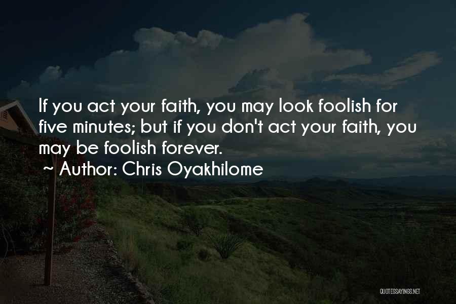 Chris Oyakhilome Quotes: If You Act Your Faith, You May Look Foolish For Five Minutes; But If You Don't Act Your Faith, You