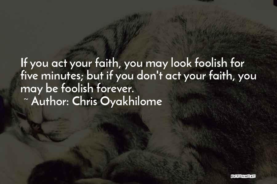 Chris Oyakhilome Quotes: If You Act Your Faith, You May Look Foolish For Five Minutes; But If You Don't Act Your Faith, You