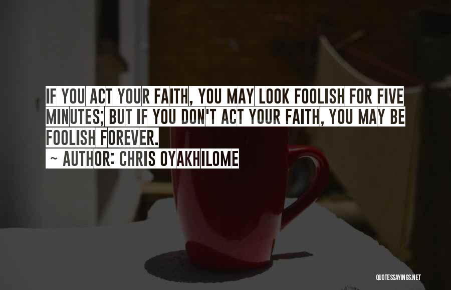 Chris Oyakhilome Quotes: If You Act Your Faith, You May Look Foolish For Five Minutes; But If You Don't Act Your Faith, You