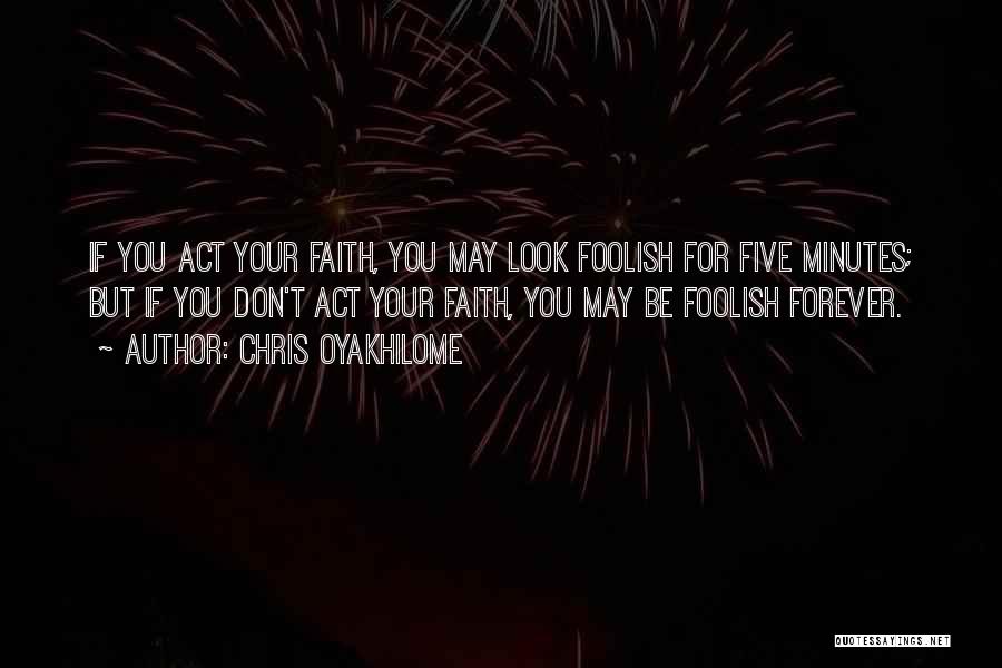 Chris Oyakhilome Quotes: If You Act Your Faith, You May Look Foolish For Five Minutes; But If You Don't Act Your Faith, You