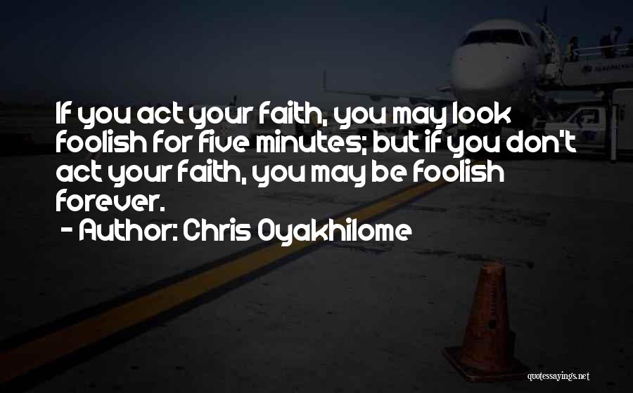 Chris Oyakhilome Quotes: If You Act Your Faith, You May Look Foolish For Five Minutes; But If You Don't Act Your Faith, You