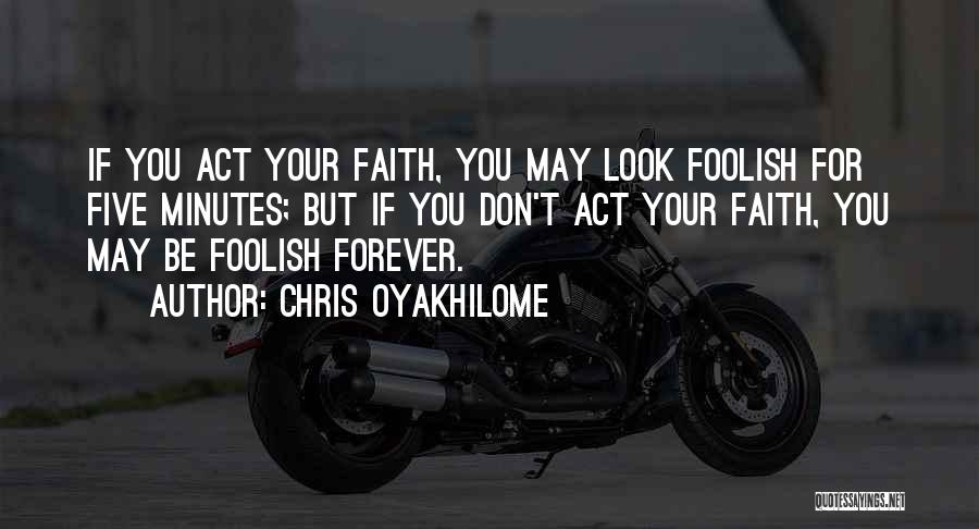 Chris Oyakhilome Quotes: If You Act Your Faith, You May Look Foolish For Five Minutes; But If You Don't Act Your Faith, You