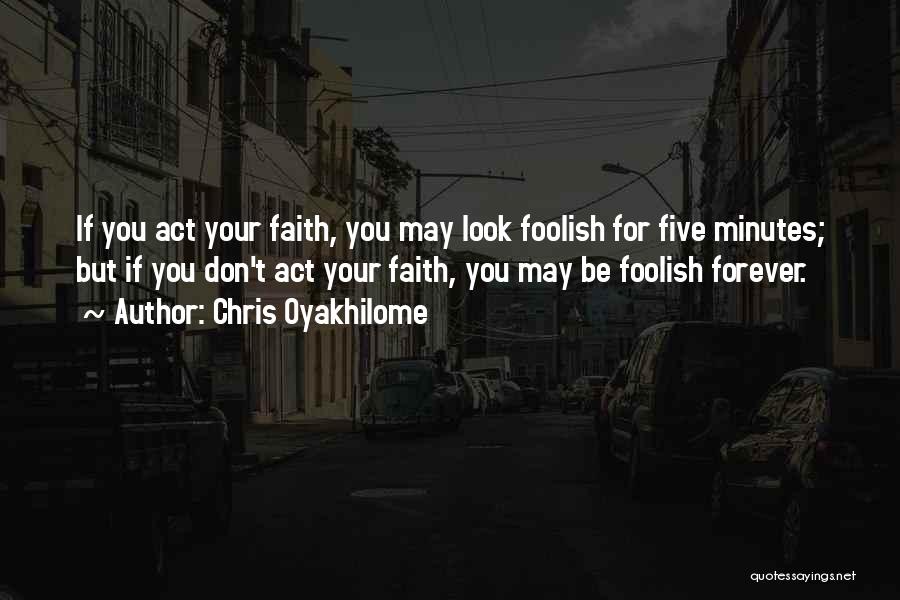 Chris Oyakhilome Quotes: If You Act Your Faith, You May Look Foolish For Five Minutes; But If You Don't Act Your Faith, You