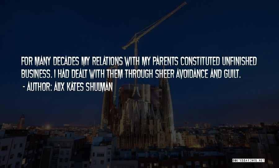 Alix Kates Shulman Quotes: For Many Decades My Relations With My Parents Constituted Unfinished Business. I Had Dealt With Them Through Sheer Avoidance And