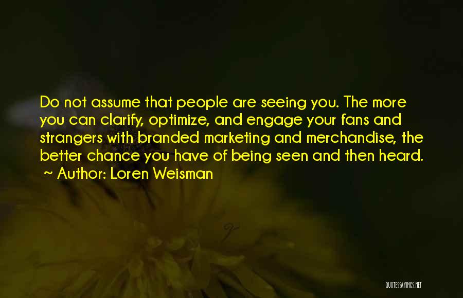 Loren Weisman Quotes: Do Not Assume That People Are Seeing You. The More You Can Clarify, Optimize, And Engage Your Fans And Strangers