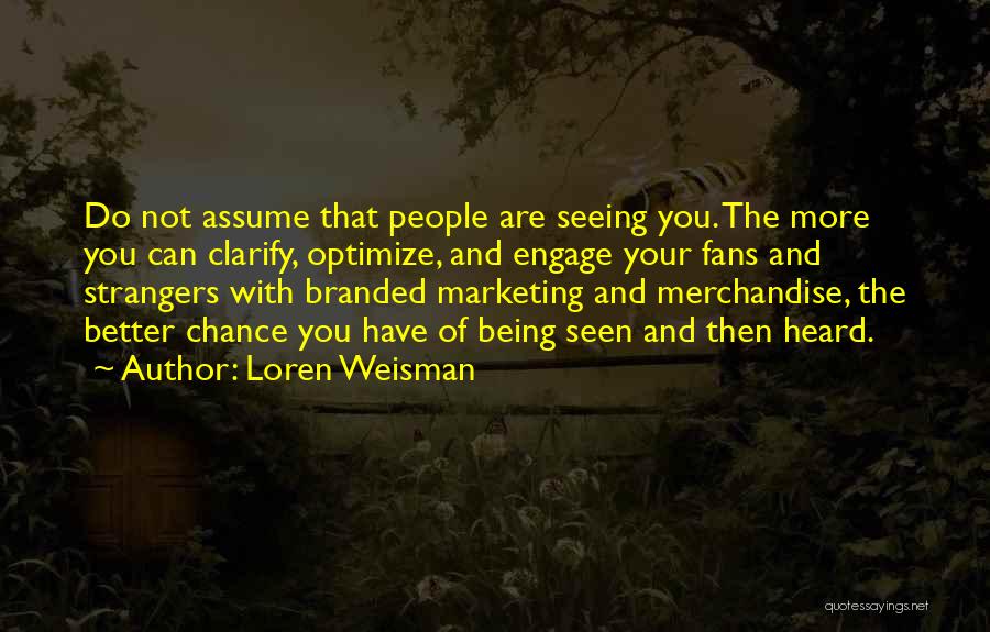 Loren Weisman Quotes: Do Not Assume That People Are Seeing You. The More You Can Clarify, Optimize, And Engage Your Fans And Strangers