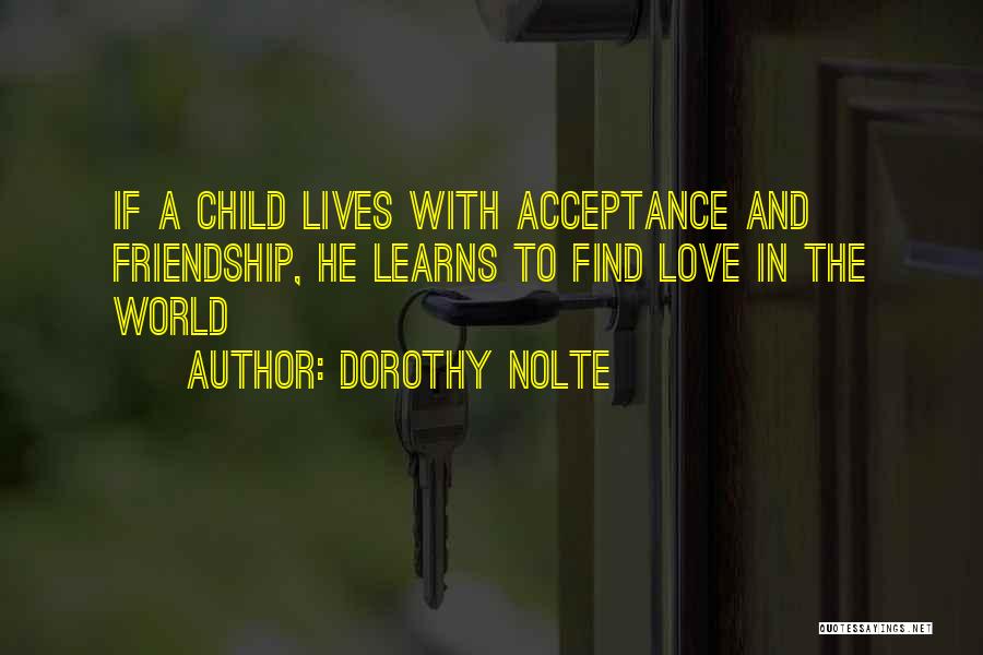 Dorothy Nolte Quotes: If A Child Lives With Acceptance And Friendship, He Learns To Find Love In The World