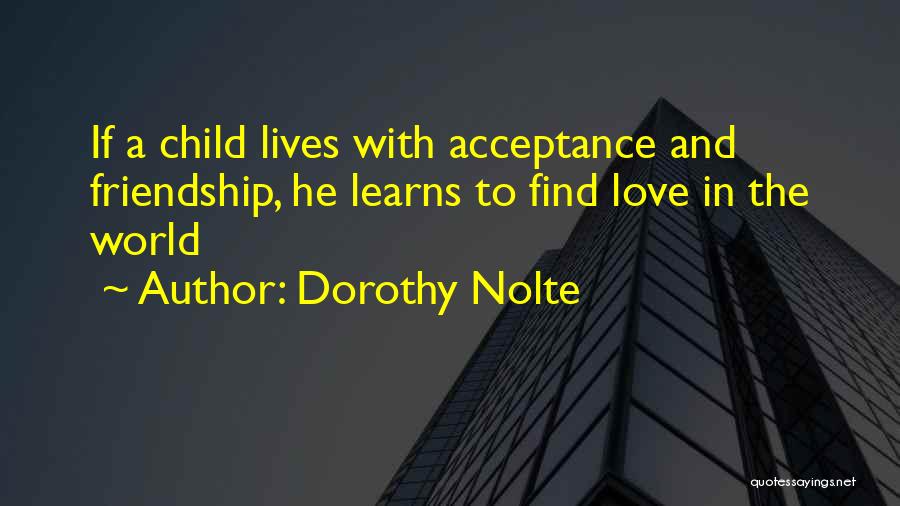 Dorothy Nolte Quotes: If A Child Lives With Acceptance And Friendship, He Learns To Find Love In The World