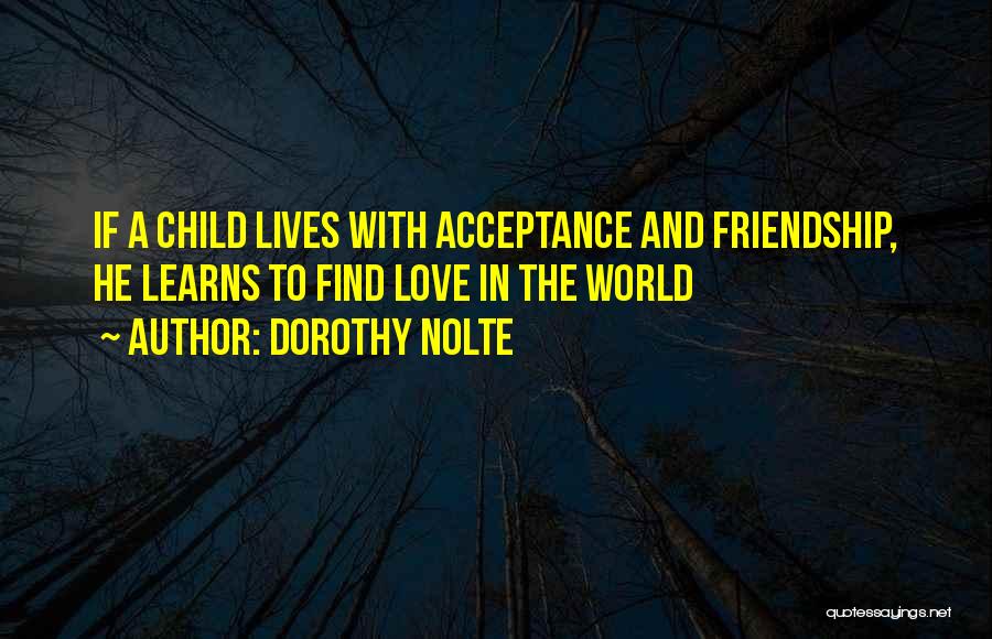 Dorothy Nolte Quotes: If A Child Lives With Acceptance And Friendship, He Learns To Find Love In The World