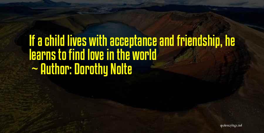 Dorothy Nolte Quotes: If A Child Lives With Acceptance And Friendship, He Learns To Find Love In The World